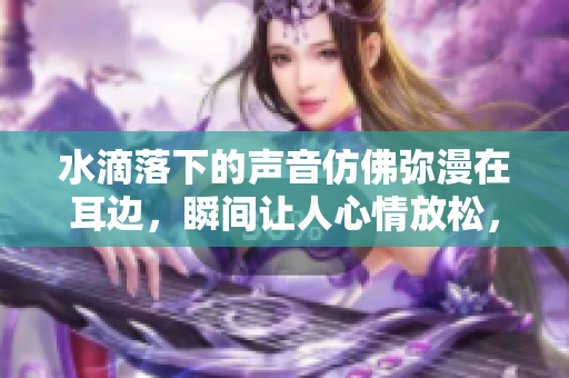水滴落下的声音仿佛弥漫在耳边，瞬间让人心情放松，仿佛置身静谧的溪流之旁。