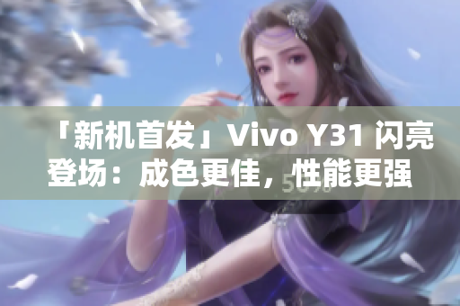 「新机首发」Vivo Y31 闪亮登场：成色更佳，性能更强大