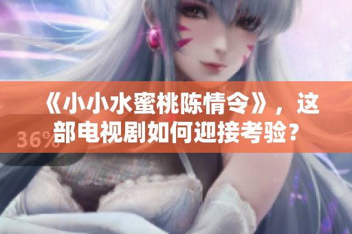 《小小水蜜桃陈情令》，这部电视剧如何迎接考验？
