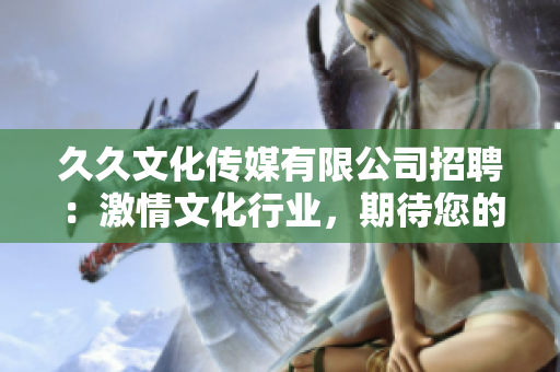 久久文化传媒有限公司招聘：激情文化行业，期待您的加入!