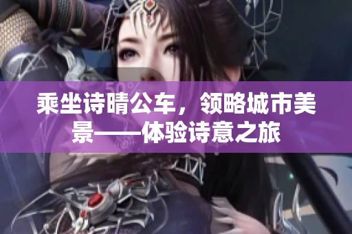 乘坐诗晴公车，领略城市美景——体验诗意之旅