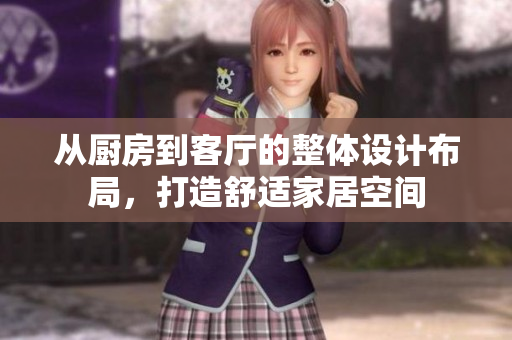 从厨房到客厅的整体设计布局，打造舒适家居空间