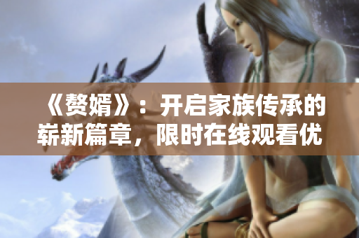 《赘婿》：开启家族传承的崭新篇章，限时在线观看优质电视剧！