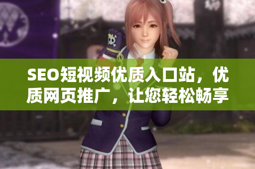 SEO短视频优质入口站，优质网页推广，让您轻松畅享短视频乐趣