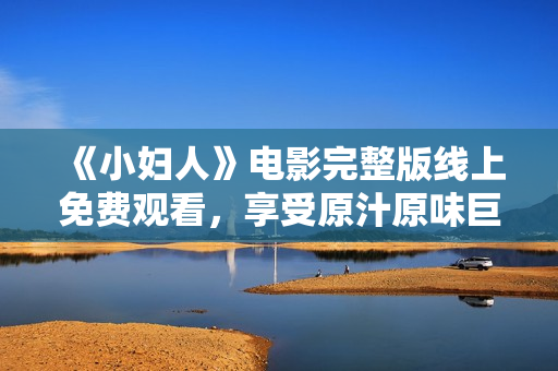 《小妇人》电影完整版线上免费观看，享受原汁原味巨制电影乐趣