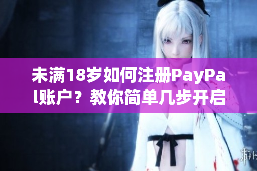 未满18岁如何注册PayPal账户？教你简单几步开启支付之路！
