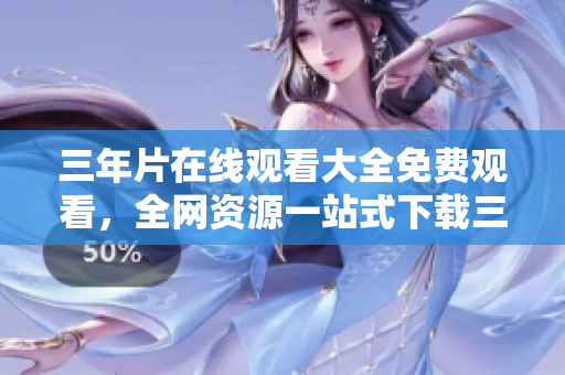 三年片在线观看大全免费观看，全网资源一站式下载三年片完整版