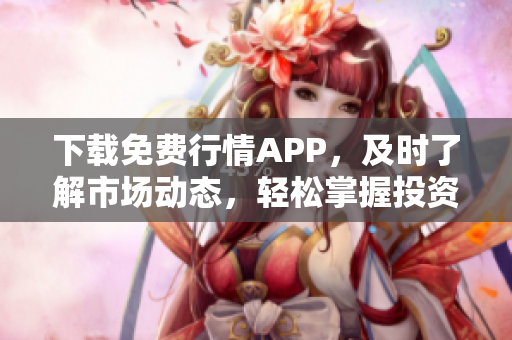 下载免费行情APP，及时了解市场动态，轻松掌握投资机会