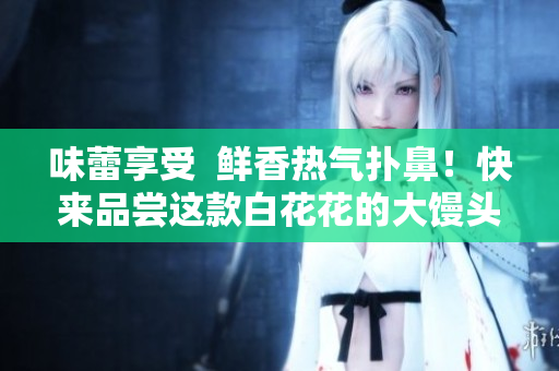 味蕾享受  鲜香热气扑鼻！快来品尝这款白花花的大馒头！