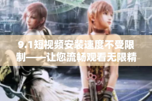 9.1短视频安装速度不受限制——让您流畅观看无限精彩