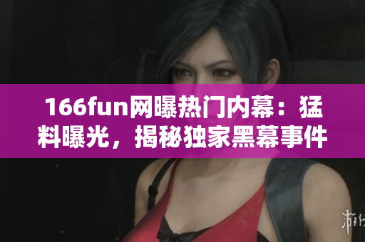 166fun网曝热门内幕：猛料曝光，揭秘独家黑幕事件