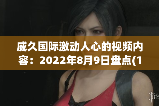 威久国际激动人心的视频内容：2022年8月9日盘点(1)
