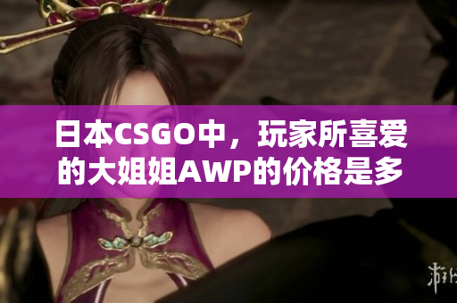 日本CSGO中，玩家所喜爱的大姐姐AWP的价格是多少？