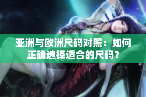 亚洲与欧洲尺码对照：如何正确选择适合的尺码？