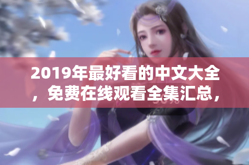 2019年最好看的中文大全，免费在线观看全集汇总，精彩不容错过！