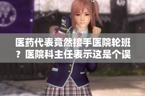 医药代表竟然接手医院轮班？医院科主任表示这是个误区！