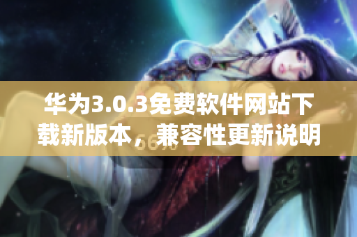 华为3.0.3免费软件网站下载新版本，兼容性更新说明(1)
