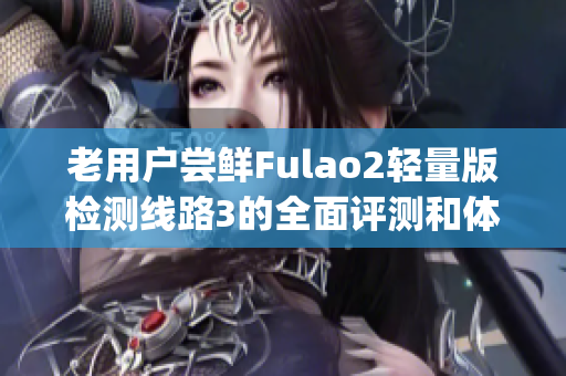 老用户尝鲜Fulao2轻量版检测线路3的全面评测和体验分享(1)