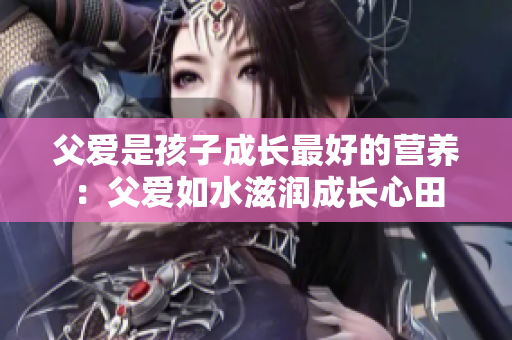 父爱是孩子成长最好的营养：父爱如水滋润成长心田