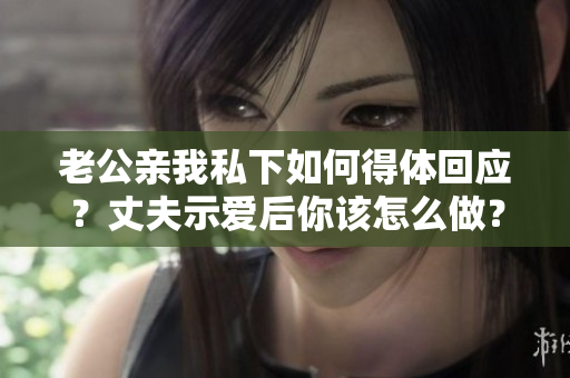 老公亲我私下如何得体回应？丈夫示爱后你该怎么做？