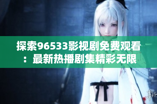 探索96533影视剧免费观看：最新热播剧集精彩无限