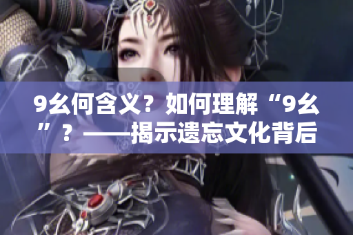 9幺何含义？如何理解“9幺”？——揭示遗忘文化背后的历史启示