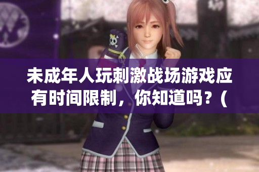 未成年人玩刺激战场游戏应有时间限制，你知道吗？(1)