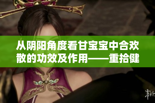 从阴阳角度看甘宝宝中合欢散的功效及作用——重拾健康养生新活力！
