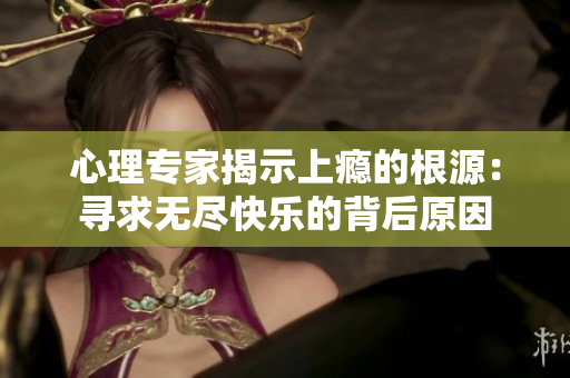 心理专家揭示上瘾的根源：寻求无尽快乐的背后原因