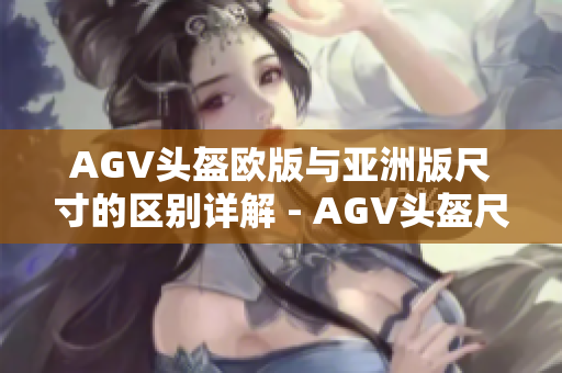 AGV头盔欧版与亚洲版尺寸的区别详解 - AGV头盔尺寸分析