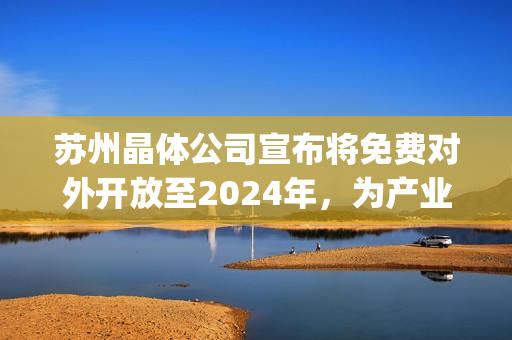 苏州晶体公司宣布将免费对外开放至2024年，为产业合作拓展新空间(1)