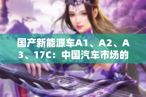 国产新能源车A1、A2、A3、17C：中国汽车市场的发展势不可挡