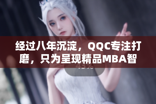 经过八年沉淀，QQC专注打磨，只为呈现精品MBA智库