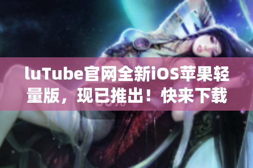luTube官网全新iOS苹果轻量版，现已推出！快来下载体验吧(1)