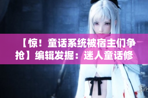 【惊！童话系统被宿主们争抢】编辑发掘：迷人童话修炼之路！