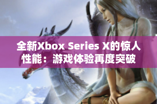 全新Xbox Series X的惊人性能：游戏体验再度突破