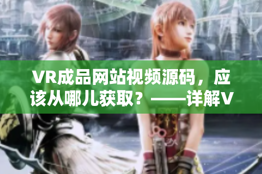 VR成品网站视频源码，应该从哪儿获取？——详解VR成品网站视频源码的获取方式