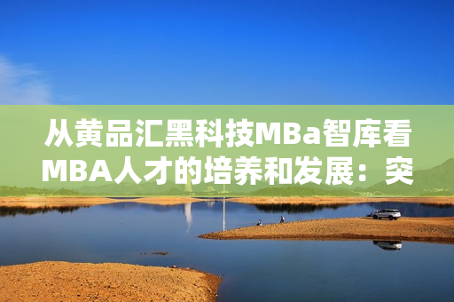 从黄品汇黑科技MBa智库看MBA人才的培养和发展：突破与创新
