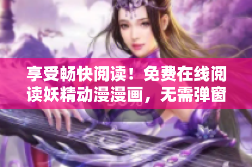 享受畅快阅读！免费在线阅读妖精动漫漫画，无需弹窗打扰！