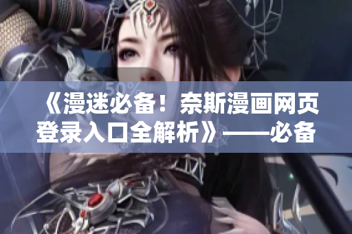 《漫迷必备！奈斯漫画网页登录入口全解析》——必备资讯尽在其中！