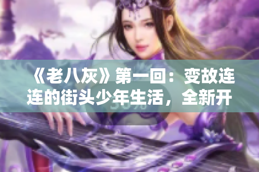 《老八灰》第一回：变故连连的街头少年生活，全新开篇令人期待！