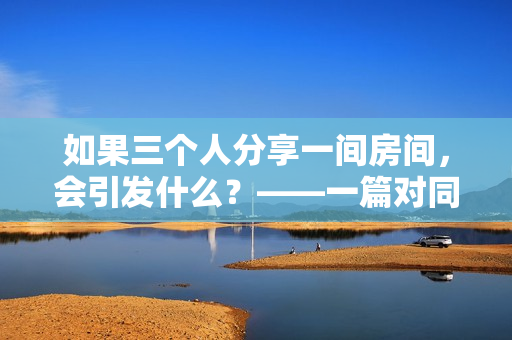 如果三个人分享一间房间，会引发什么？——一篇对同室生活的深入探讨