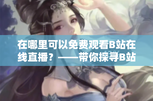 在哪里可以免费观看B站在线直播？——带你探寻B站直播在线观看的奥秘
