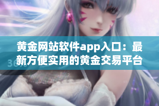 黄金网站软件app入口：最新方便实用的黄金交易平台应用程序(1)