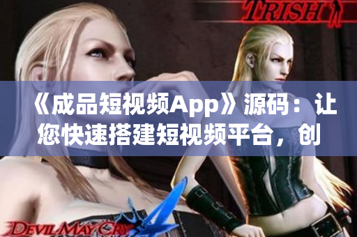 《成品短视频App》源码：让您快速搭建短视频平台，创造商业价值！——优点分析