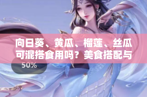 向日葵、黄瓜、榴莲、丝瓜可混搭食用吗？美食搭配与食材禁忌分享
