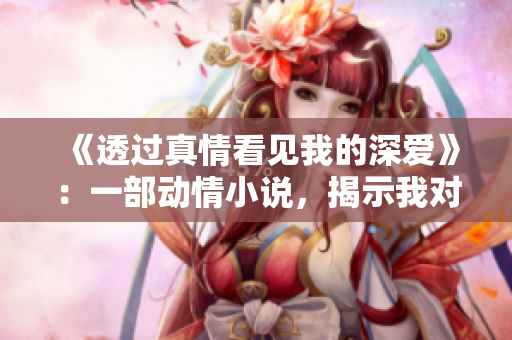 《透过真情看见我的深爱》：一部动情小说，揭示我对你的无尽爱意