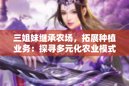 三姐妹继承农场，拓展种植业务：探寻多元化农业模式