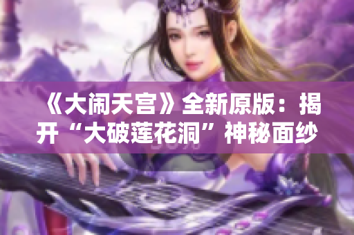《大闹天宫》全新原版：揭开“大破莲花洞”神秘面纱
