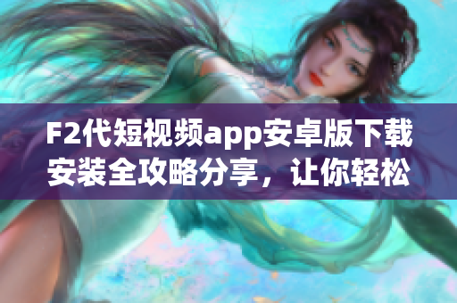 F2代短视频app安卓版下载安装全攻略分享，让你轻松玩转！(1)